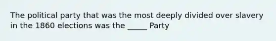 The political party that was the most deeply divided over slavery in the 1860 elections was the _____ Party