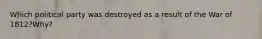 Which political party was destroyed as a result of the War of 1812?Why?