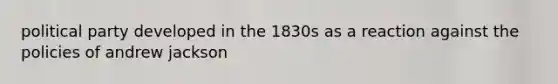 political party developed in the 1830s as a reaction against the policies of andrew jackson