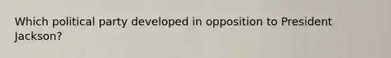 Which political party developed in opposition to President Jackson?