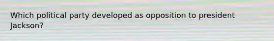 Which political party developed as opposition to president Jackson?