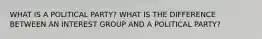 WHAT IS A POLITICAL PARTY? WHAT IS THE DIFFERENCE BETWEEN AN INTEREST GROUP AND A POLITICAL PARTY?