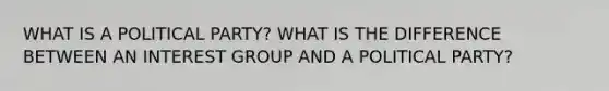 WHAT IS A POLITICAL PARTY? WHAT IS THE DIFFERENCE BETWEEN AN INTEREST GROUP AND A POLITICAL PARTY?