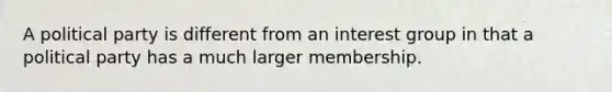 A political party is different from an interest group in that a political party has a much larger membership.