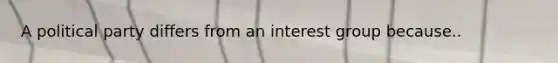 A political party differs from an interest group because..