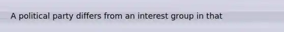 A political party differs from an interest group in that