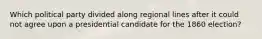 Which political party divided along regional lines after it could not agree upon a presidential candidate for the 1860 election?