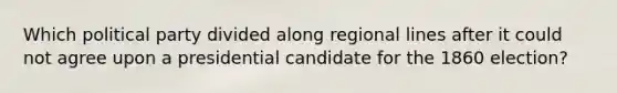 Which political party divided along regional lines after it could not agree upon a presidential candidate for the 1860 election?