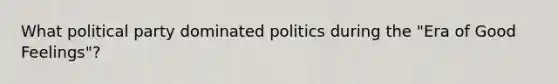 What political party dominated politics during the "Era of Good Feelings"?