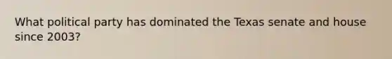 What political party has dominated the Texas senate and house since 2003?