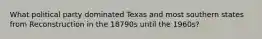 What political party dominated Texas and most southern states from Reconstruction in the 18790s until the 1960s?