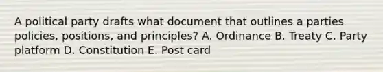 A political party drafts what document that outlines a parties policies, positions, and principles? A. Ordinance B. Treaty C. Party platform D. Constitution E. Post card