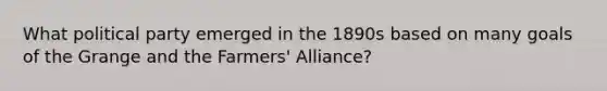 What political party emerged in the 1890s based on many goals of the Grange and the Farmers' Alliance?