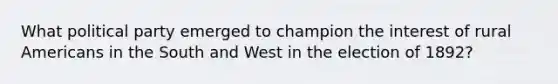 What political party emerged to champion the interest of rural Americans in the South and West in the election of 1892?