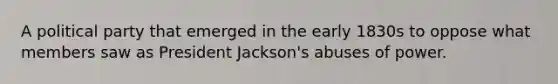 A political party that emerged in the early 1830s to oppose what members saw as President Jackson's abuses of power.