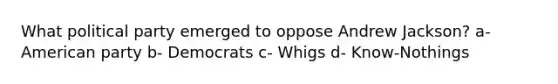 What political party emerged to oppose Andrew Jackson? a- American party b- Democrats c- Whigs d- Know-Nothings