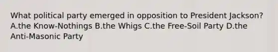 What political party emerged in opposition to President Jackson? A.the Know-Nothings B.the Whigs C.the Free-Soil Party D.the Anti-Masonic Party