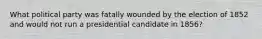 What political party was fatally wounded by the election of 1852 and would not run a presidential candidate in 1856?