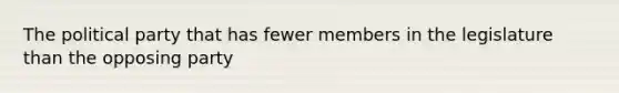 The political party that has fewer members in the legislature than the opposing party