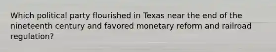 Which political party flourished in Texas near the end of the nineteenth century and favored monetary reform and railroad regulation?