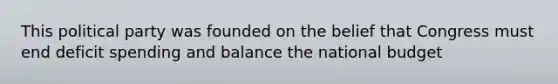 This political party was founded on the belief that Congress must end deficit spending and balance the national budget