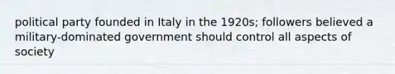 political party founded in Italy in the 1920s; followers believed a military-dominated government should control all aspects of society