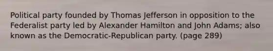 Political party founded by Thomas Jefferson in opposition to the Federalist party led by Alexander Hamilton and John Adams; also known as the Democratic-Republican party. (page 289)