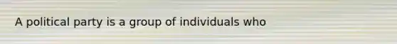 A political party is a group of individuals who