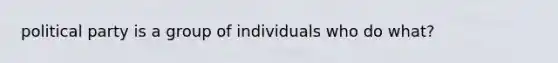 political party is a group of individuals who do what?