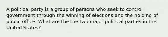 A political party is a group of persons who seek to control government through the winning of elections and the holding of public office. What are the the two major political parties in the United States?