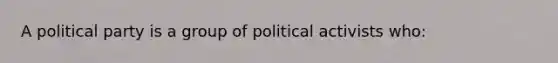 A political party is a group of political activists who: