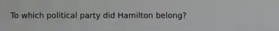 To which political party did Hamilton belong?