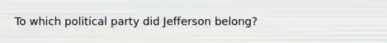 To which political party did Jefferson belong?