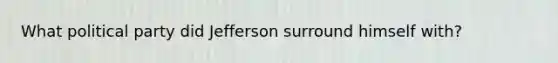 What political party did Jefferson surround himself with?