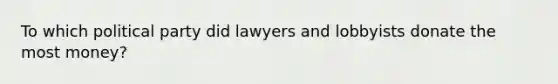 To which political party did lawyers and lobbyists donate the most money?