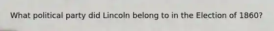 What political party did Lincoln belong to in the Election of 1860?