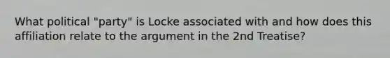 What political "party" is Locke associated with and how does this affiliation relate to the argument in the 2nd Treatise?