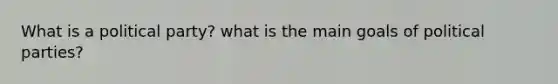 What is a political party? what is the main goals of political parties?