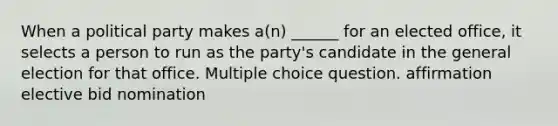 When a political party makes a(n) ______ for an elected office, it selects a person to run as the party's candidate in the general election for that office. Multiple choice question. affirmation elective bid nomination