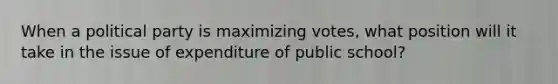 When a political party is maximizing votes, what position will it take in the issue of expenditure of public school?