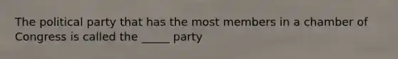 The political party that has the most members in a chamber of Congress is called the _____ party