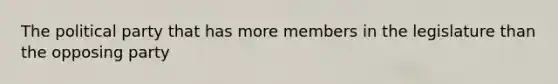 The political party that has more members in the legislature than the opposing party