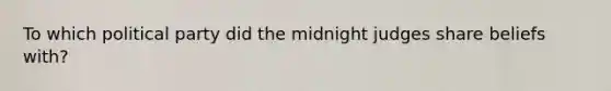 To which political party did the midnight judges share beliefs with?