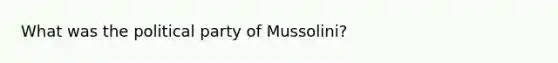 What was the political party of Mussolini?