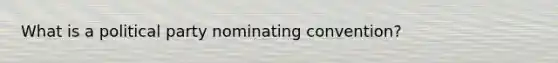 What is a political party nominating convention?