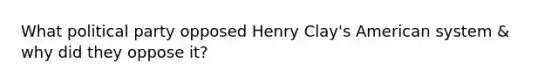 What political party opposed Henry Clay's American system & why did they oppose it?