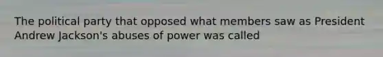 The political party that opposed what members saw as President Andrew Jackson's abuses of power was called