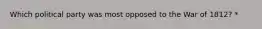 Which political party was most opposed to the War of 1812? *