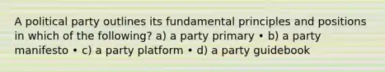 A political party outlines its fundamental principles and positions in which of the following? a) a party primary • b) a party manifesto • c) a party platform • d) a party guidebook