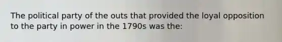 The political party of the outs that provided the loyal opposition to the party in power in the 1790s was the: